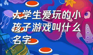 大学生爱玩的小孩子游戏叫什么名字