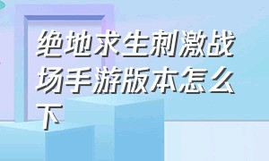 绝地求生刺激战场手游版本怎么下