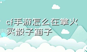 cf手游怎么在掌火买骰子箱子