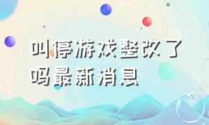 叫停游戏整改了吗最新消息