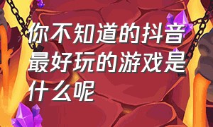 你不知道的抖音最好玩的游戏是什么呢