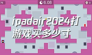 ipadair2024打游戏买多少寸