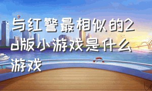 与红警最相似的2d版小游戏是什么游戏