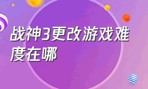 战神3更改游戏难度在哪