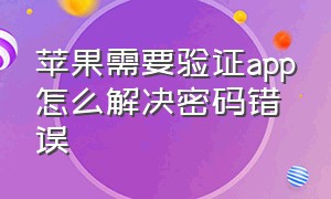 苹果需要验证app怎么解决密码错误