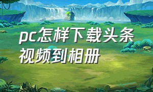 pc怎样下载头条视频到相册