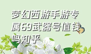 梦幻西游手游专属69武器号值钱吗知乎