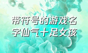 带符号的游戏名字仙气十足女孩