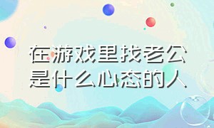 在游戏里找老公是什么心态的人