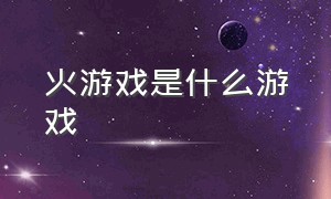 火游戏是什么游戏