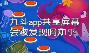 九斗app共享屏幕会被发现吗知乎