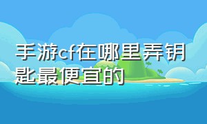 手游cf在哪里弄钥匙最便宜的