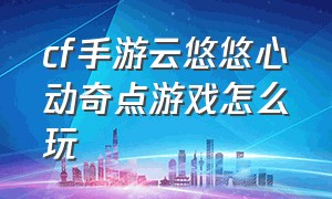 cf手游云悠悠心动奇点游戏怎么玩