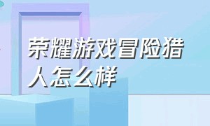 荣耀游戏冒险猎人怎么样