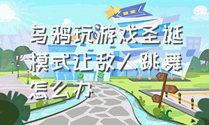 乌鸦玩游戏圣诞模式让敌人跳舞怎么办