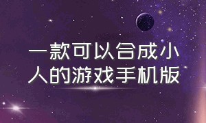 一款可以合成小人的游戏手机版