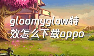 gloomyglow特效怎么下载oppo