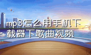 mp3怎么用手机下载器下歌曲视频