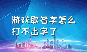 游戏取名字怎么打不出字了