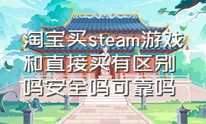 淘宝买steam游戏和直接买有区别吗安全吗可靠吗