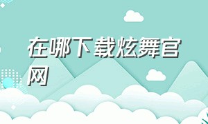 在哪下载炫舞官网