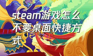 steam游戏怎么不要桌面快捷方式