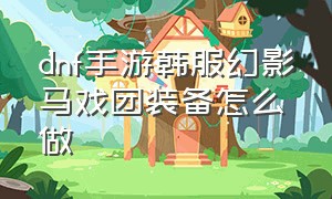 dnf手游韩服幻影马戏团装备怎么做