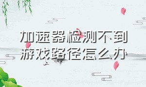 加速器检测不到游戏路径怎么办