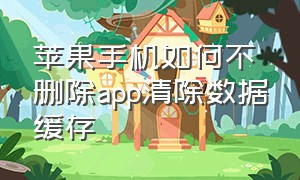 苹果手机如何不删除app清除数据缓存