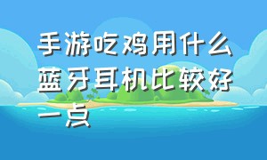 手游吃鸡用什么蓝牙耳机比较好一点