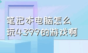 笔记本电脑怎么玩4399的游戏啊