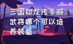 三国如龙传手游武将哪个可以培养装备