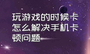 玩游戏的时候卡怎么解决手机卡顿问题