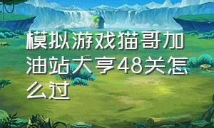 模拟游戏猫哥加油站大亨48关怎么过