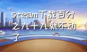 steam下载百分之九十九就不动了