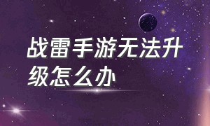 战雷手游无法升级怎么办