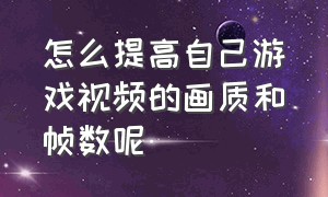 怎么提高自己游戏视频的画质和帧数呢