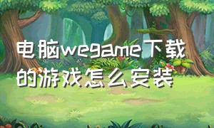 电脑wegame下载的游戏怎么安装