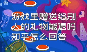 游戏里赠送给别人的礼物能退吗知乎怎么回答