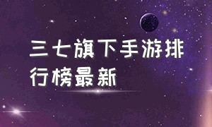 三七旗下手游排行榜最新