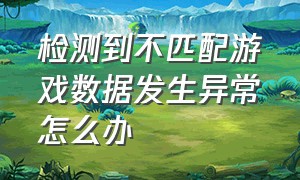 检测到不匹配游戏数据发生异常怎么办