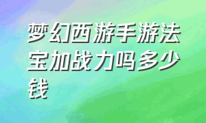 梦幻西游手游法宝加战力吗多少钱