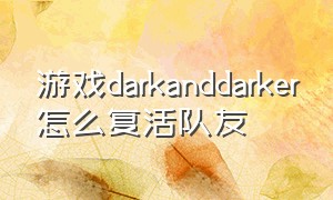 游戏darkanddarker怎么复活队友