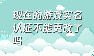 现在的游戏实名认证不能更改了吗