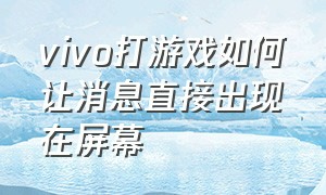 vivo打游戏如何让消息直接出现在屏幕