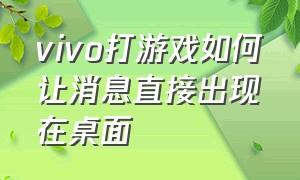 vivo打游戏如何让消息直接出现在桌面