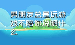 男朋友总是玩游戏不陪你说明什么