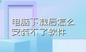 电脑下载后怎么安装不了软件