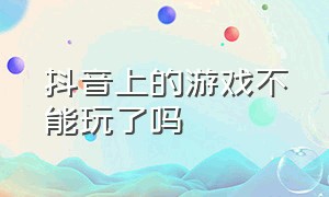 抖音上的游戏不能玩了吗