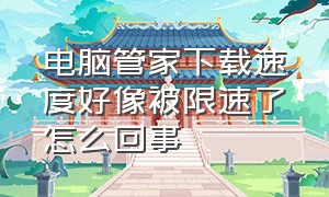 电脑管家下载速度好像被限速了怎么回事